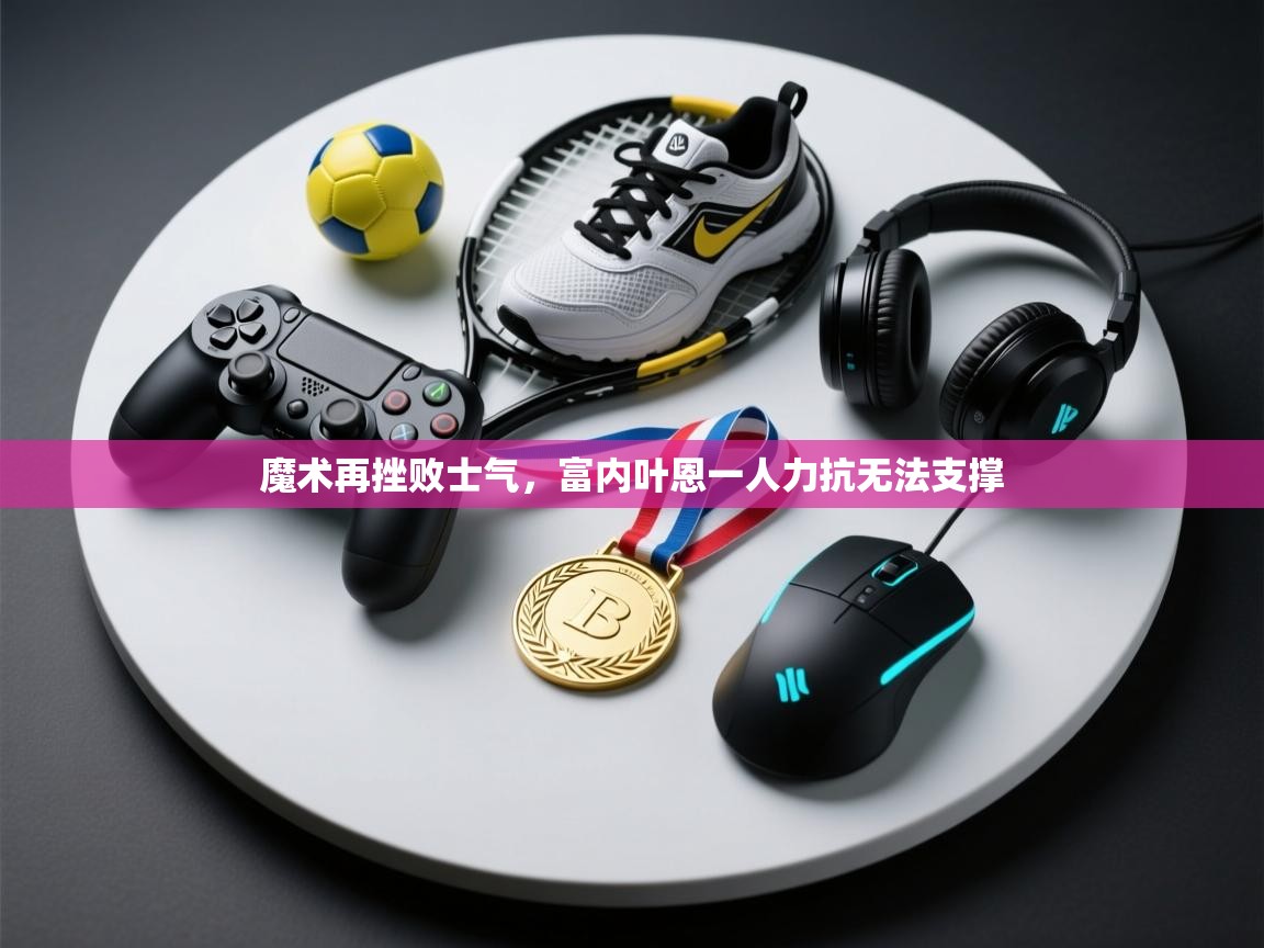 魔术再挫败士气,富内叶恩一人力抗无法支撑 第2张