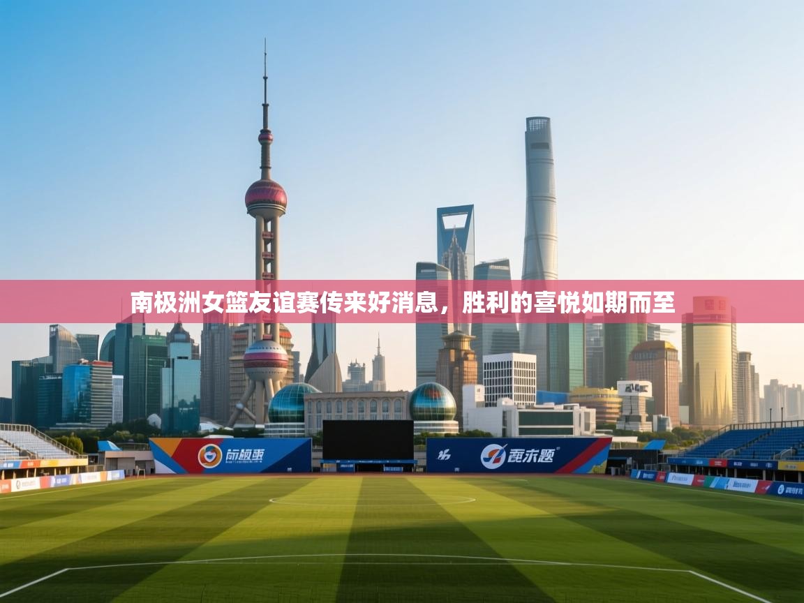 南极洲女篮友谊赛传来好消息，胜利的喜悦如期而至  第1张