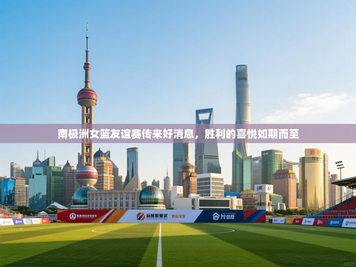 南极洲女篮友谊赛传来好消息，胜利的喜悦如期而至  第2张