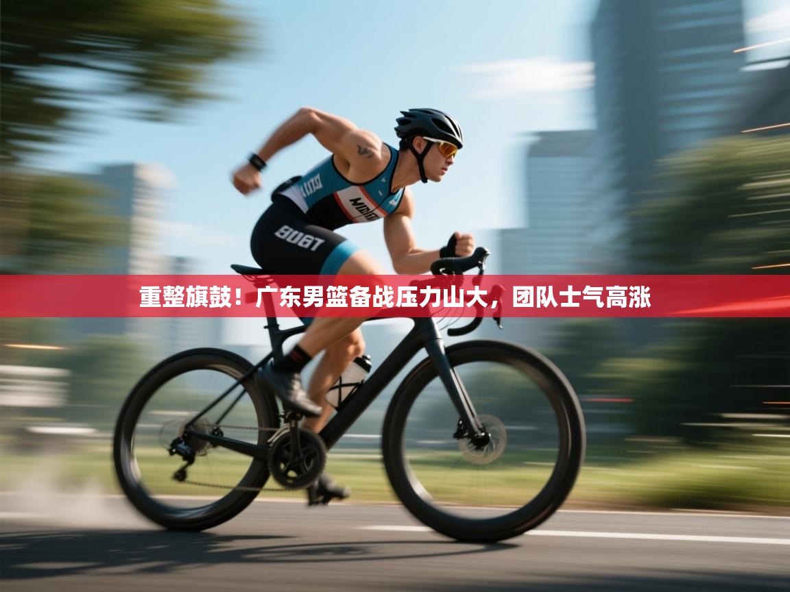 重整旗鼓！广东男篮备战压力山大，团队士气高涨  第2张