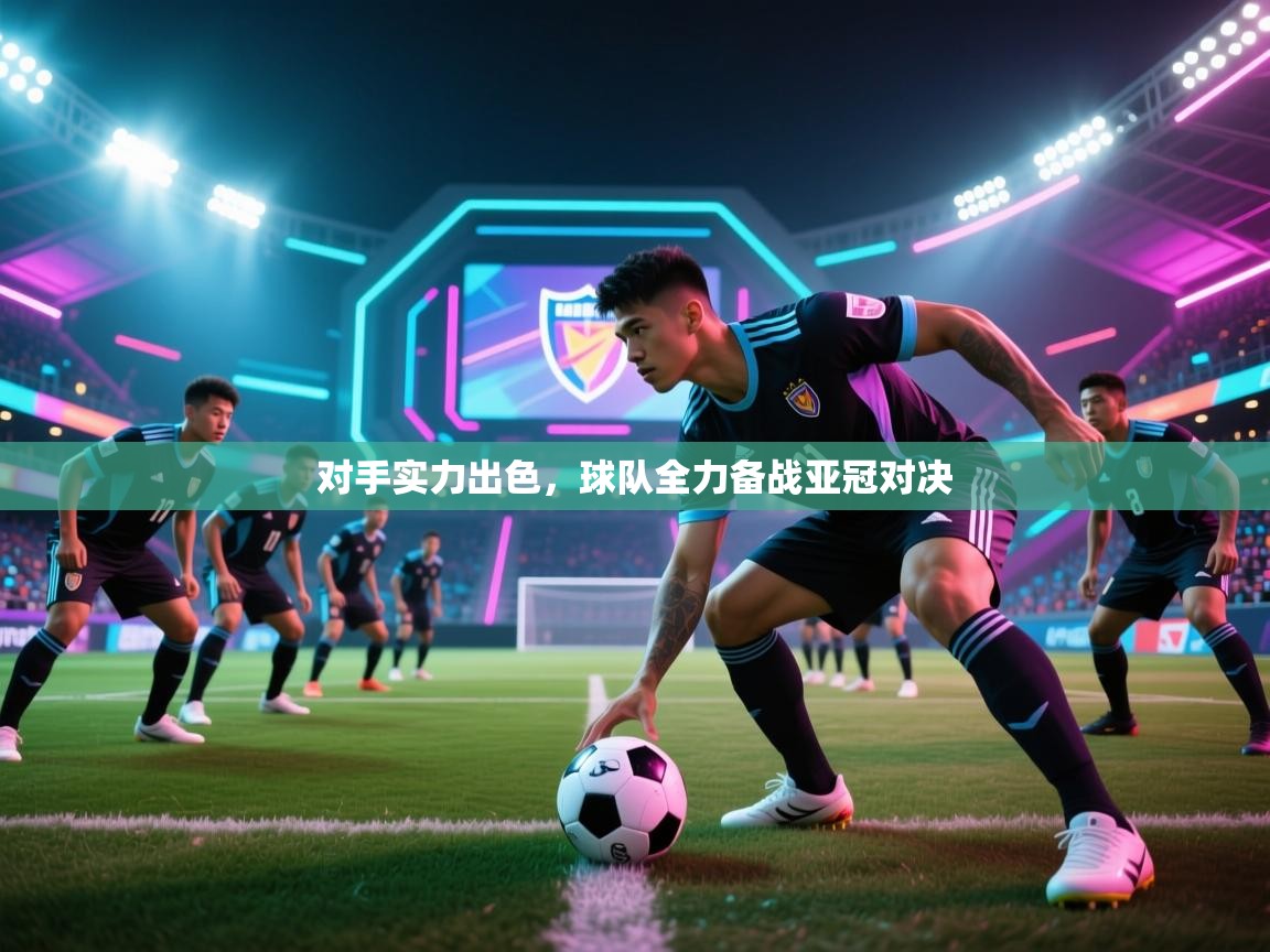 对手实力出色,球队全力备战亚冠对决 第1张